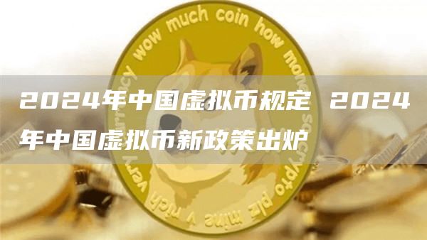 2024年中国虚拟币规定 2024年中国虚拟币新政策出炉